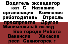 Водитель-экспедитор кат. С › Название организации ­ Компания-работодатель › Отрасль предприятия ­ Другое › Минимальный оклад ­ 55 000 - Все города Работа » Вакансии   . Хакасия респ.,Саяногорск г.